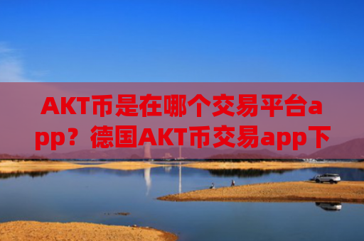 AKT币是在哪个交易平台app？德国AKT币交易app下载流程