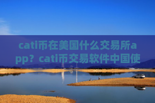cati币在美国什么交易所app？cati币交易软件中国使用