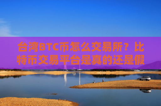 台湾BTC币怎么交易所？比特币交易平台是真的还是假的