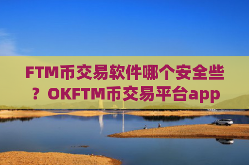 FTM币交易软件哪个安全些?OKFTM币交易平台app