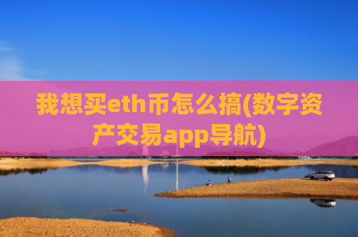 我想买eth币怎么搞(数字资产交易app导航)