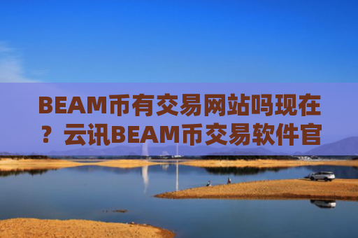 BEAM币有交易网站吗现在？云讯BEAM币交易软件官网