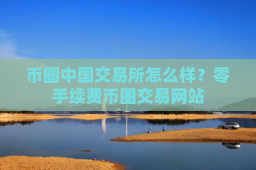 币圈中国交易所怎么样?零手续费币圈交易网站