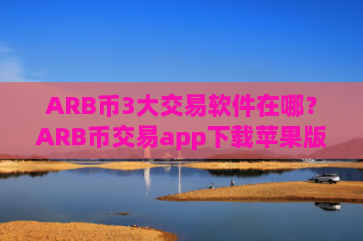 ARB币3大交易软件在哪？ARB币交易app下载苹果版