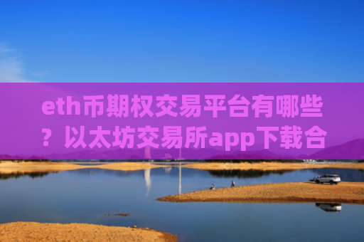 eth币期权交易平台有哪些?以太坊交易所app下载合法