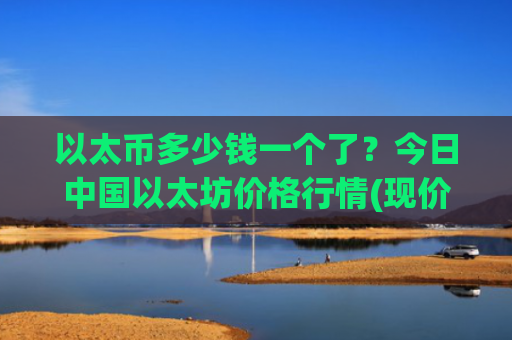 以太币多少钱一个了？今日中国以太坊价格行情(现价29055.38元)