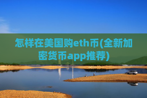 怎样在美国购eth币(全新加密货币app推荐)