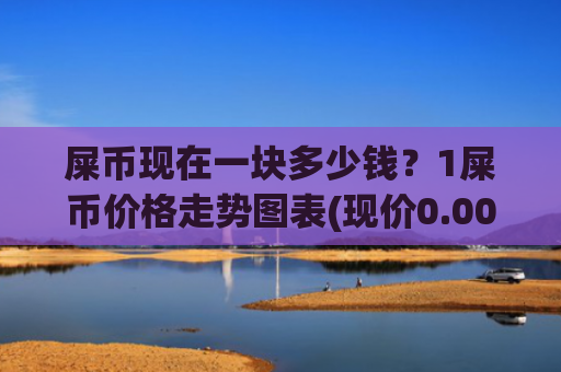 屎币现在一块多少钱？1屎币价格走势图表(现价0.00023013元)