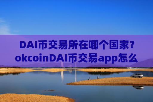 DAI币交易所在哪个国家？okcoinDAI币交易app怎么样