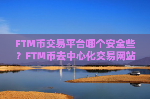 FTM币交易平台哪个安全些？FTM币去中心化交易网站