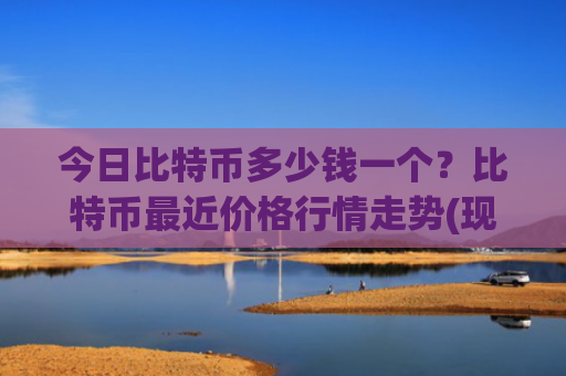 今日比特币多少钱一个？比特币最近价格行情走势(现价729281.79元)