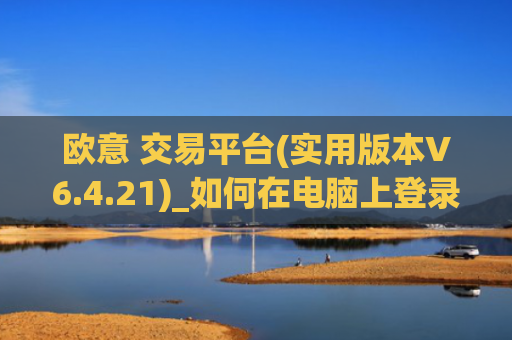 欧意 交易平台(实用版本V6.4.21)_如何在电脑上登录欧意