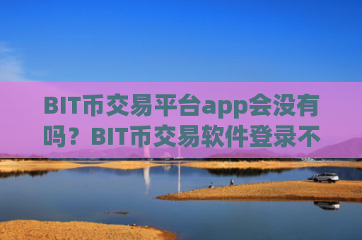 BIT币交易平台app会没有吗？BIT币交易软件登录不了