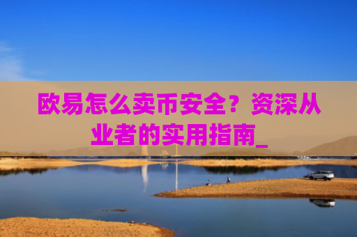 欧易怎么卖币安全？资深从业者的实用指南_
