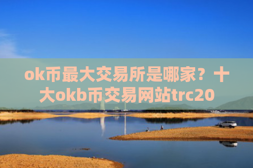 ok币最大交易所是哪家？十大okb币交易网站trc20