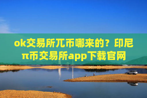 ok交易所兀币哪来的？印尼π币交易所app下载官网