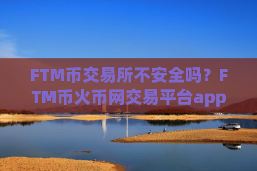 FTM币交易所不安全吗？FTM币火币网交易平台app