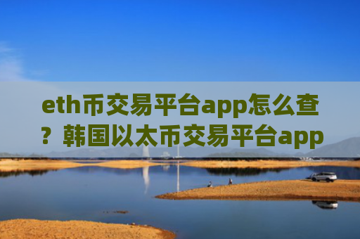 eth币交易平台app怎么查？韩国以太币交易平台app国内