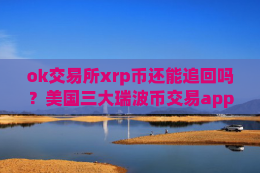 ok交易所xrp币还能追回吗？美国三大瑞波币交易app下载