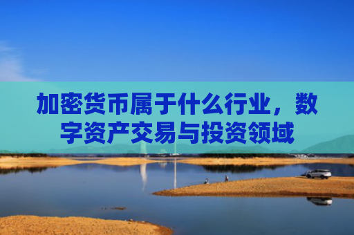 加密货币属于什么行业，数字资产交易与投资领域