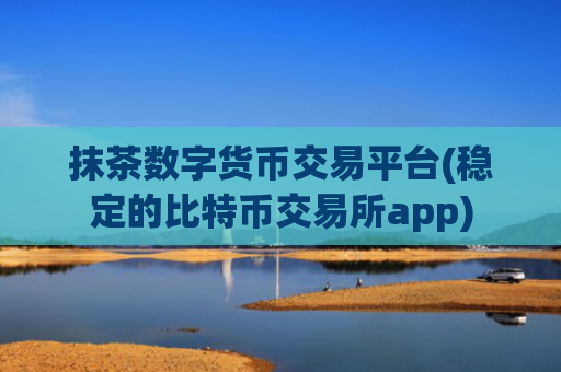 抹茶数字货币交易平台(稳定的比特币交易所app)