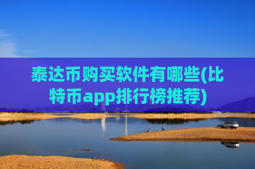 泰达币购买软件有哪些(比特币app排行榜推荐)