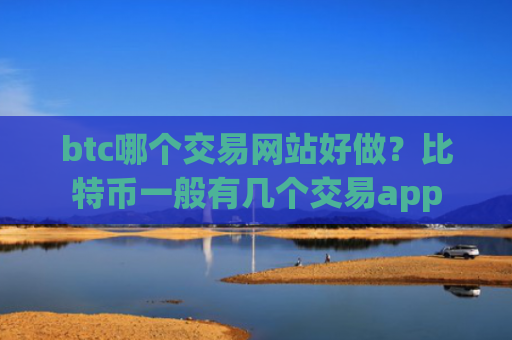btc哪个交易网站好做？比特币一般有几个交易app