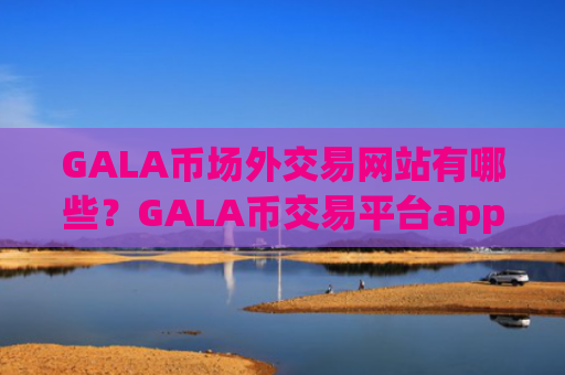 GALA币场外交易网站有哪些？GALA币交易平台app排