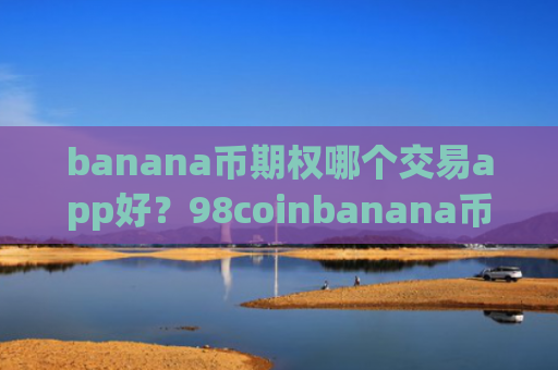 banana币期权哪个交易app好？98coinbanana币交易所app下载