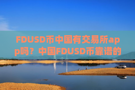 FDUSD币中国有交易所app吗？中国FDUSD币靠谱的交易所