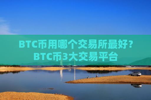 BTC币用哪个交易所最好？BTC币3大交易平台