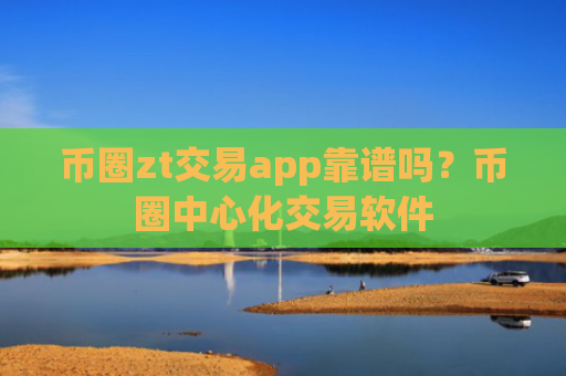 币圈zt交易app靠谱吗？币圈中心化交易软件