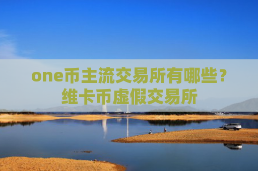 one币主流交易所有哪些？维卡币虚假交易所