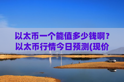 以太币一个能值多少钱啊？以太币行情今日预测(现价29033.78元)