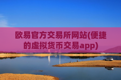欧易官方交易所网站(便捷的虚拟货币交易app)