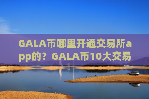 GALA币哪里开通交易所app的？GALA币10大交易app排名