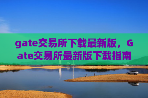 gate交易所下载最新版,Gate交易所最新版下载指南
