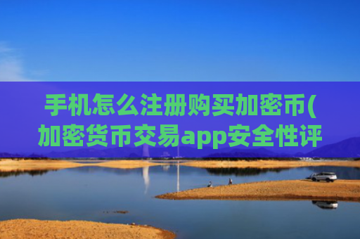手机怎么注册购买加密币(加密货币交易app安全性评估)