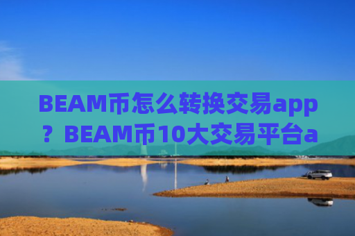 BEAM币怎么转换交易app？BEAM币10大交易平台app排名最新