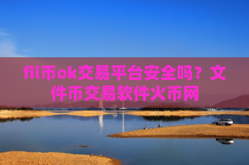 fil币ok交易平台安全吗？文件币交易软件火币网