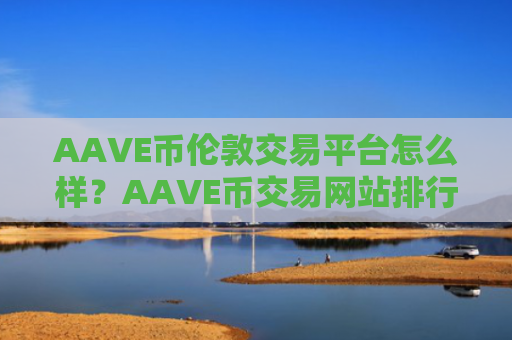 AAVE币伦敦交易平台怎么样？AAVE币交易网站排行公司