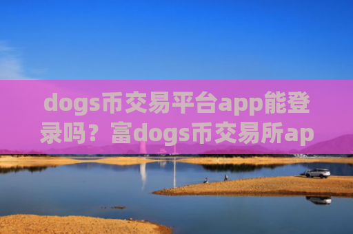 dogs币交易平台app能登录吗？富dogs币交易所app下载