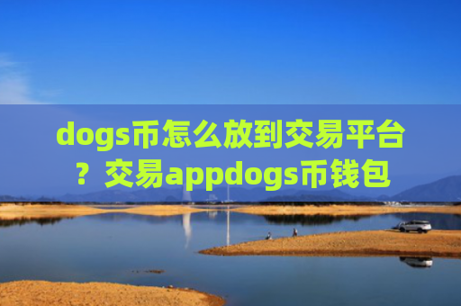 dogs币怎么放到交易平台？交易appdogs币钱包