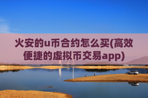 火安的u币合约怎么买(高效便捷的虚拟币交易app)