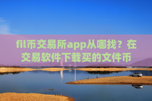 fil币交易所app从哪找？在交易软件下载买的文件币
