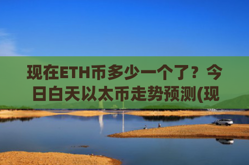 现在ETH币多少一个了？今日白天以太币走势预测(现价29036.69元)