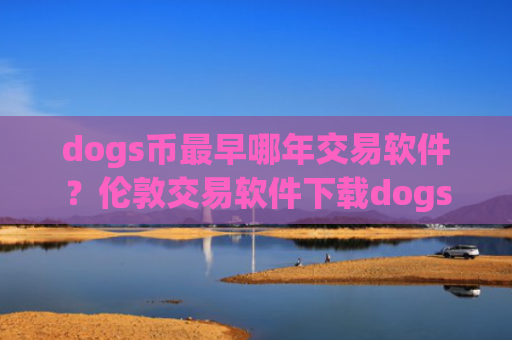 dogs币最早哪年交易软件？伦敦交易软件下载dogs币