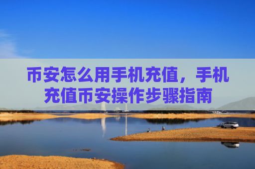 币安怎么用手机充值，手机充值币安操作步骤指南