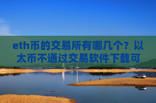 eth币的交易所有哪几个？以太币不通过交易软件下载可以交易吗
