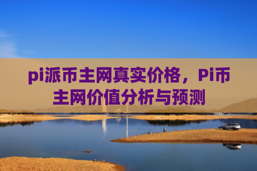 pi派币主网真实价格，Pi币主网价值分析与预测